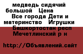 медведь сидячий, большой › Цена ­ 2 000 - Все города Дети и материнство » Игрушки   . Башкортостан респ.,Мечетлинский р-н